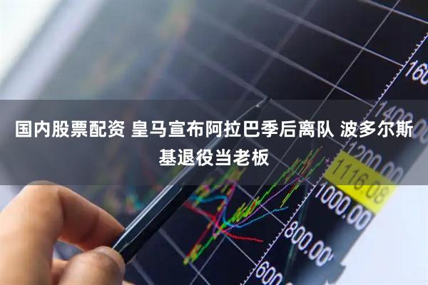 国内股票配资 皇马宣布阿拉巴季后离队 波多尔斯基退役当老板
