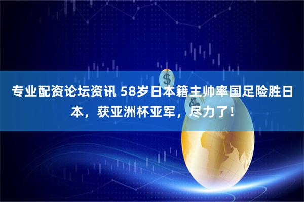 专业配资论坛资讯 58岁日本籍主帅率国足险胜日本，获亚洲杯亚军，尽力了！