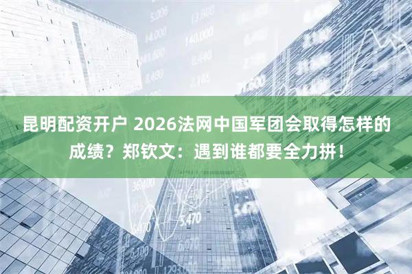 昆明配资开户 2026法网中国军团会取得怎样的成绩？郑钦文：遇到谁都要全力拼！
