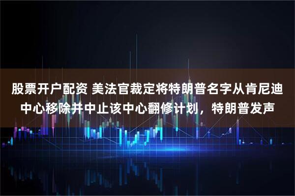 股票开户配资 美法官裁定将特朗普名字从肯尼迪中心移除并中止该中心翻修计划，特朗普发声
