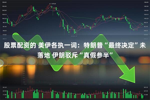 股票配资的 美伊各执一词：特朗普“最终决定”未落地 伊朗驳斥“真假参半”