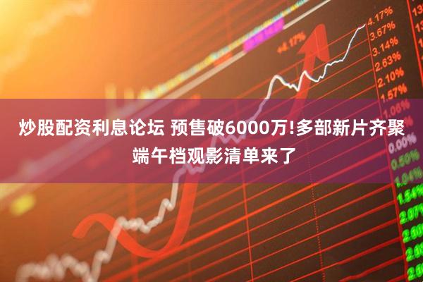 炒股配资利息论坛 预售破6000万!多部新片齐聚 端午档观影清单来了