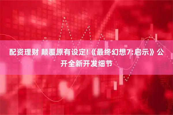 配资理财 颠覆原有设定!《最终幻想7:启示》公开全新开发细节